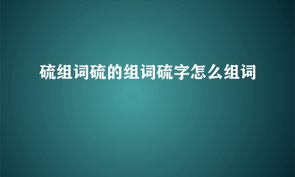 硫组词硫的组词硫字怎么组词