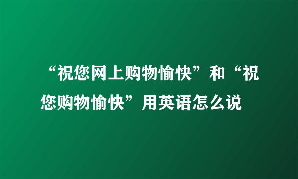 “祝您网上购物愉快”和“祝您购物愉快”用英语怎么说