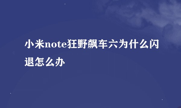 小米note狂野飙车六为什么闪退怎么办