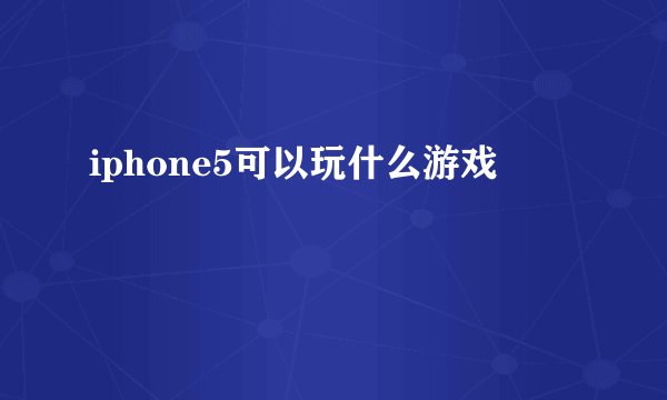 iphone5可以玩什么游戏