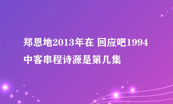 郑恩地2013年在 回应吧1994 中客串程诗源是第几集