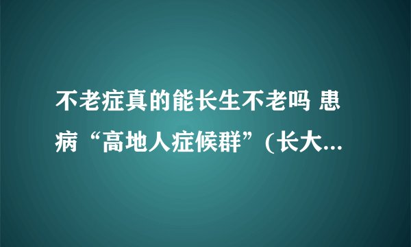 不老症真的能长生不老吗 患病“高地人症候群”(长大/衰老缓慢)