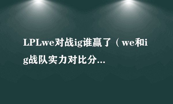 LPLwe对战ig谁赢了（we和ig战队实力对比分析）「已解决」