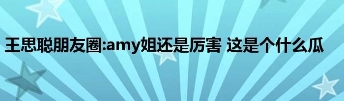 王思聪朋友圈amy姐还是厉害这是个什么瓜
