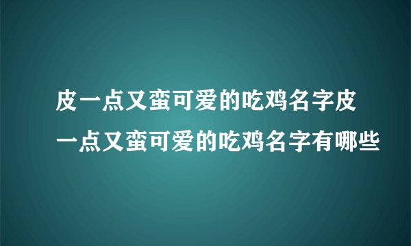 皮一点又蛮可爱的吃鸡名字皮一点又蛮可爱的吃鸡名字有哪些