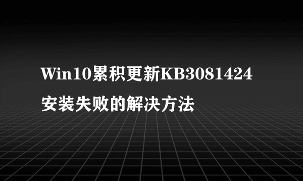 Win10累积更新KB3081424安装失败的解决方法