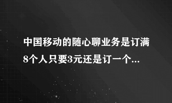 中国移动的随心聊业务是订满8个人只要3元还是订一个人3元啊
