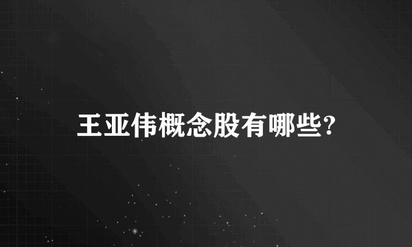 王亚伟概念股有哪些?