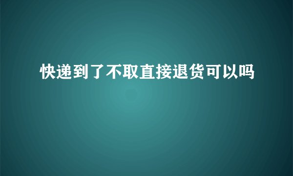 快递到了不取直接退货可以吗