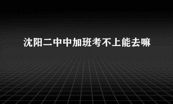 沈阳二中中加班考不上能去嘛