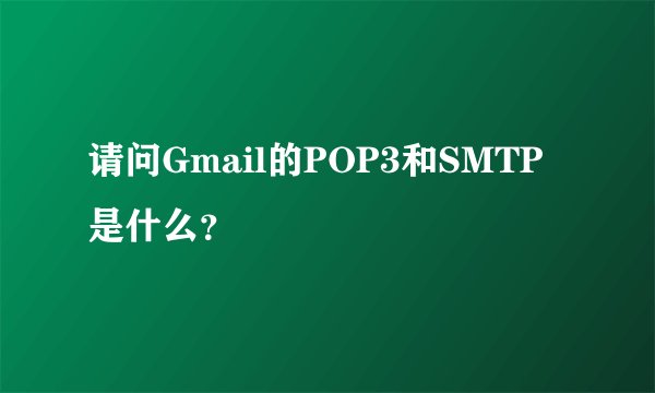 请问Gmail的POP3和SMTP是什么？