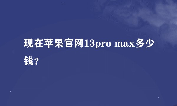 现在苹果官网13pro max多少钱？