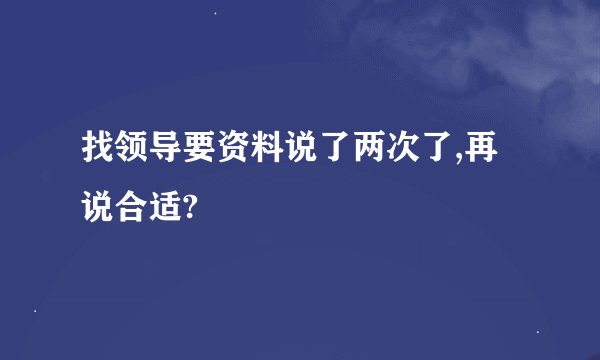 找领导要资料说了两次了,再说合适?