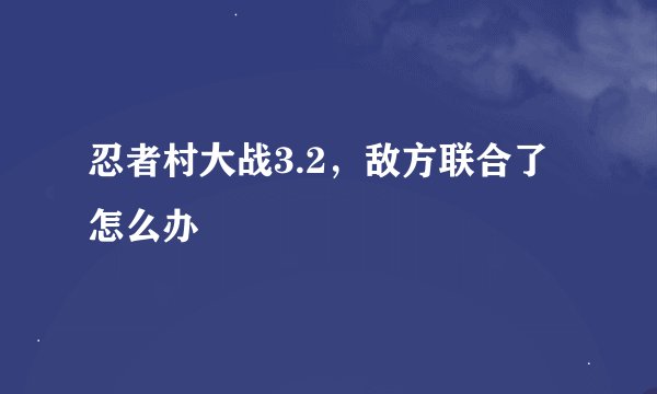 忍者村大战3.2，敌方联合了怎么办