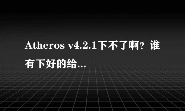 Atheros v4.2.1下不了啊？谁有下好的给我发过来？不胜感激
