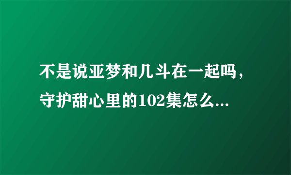 不是说亚梦和几斗在一起吗，守护甜心里的102集怎么是唯世和亚梦在一起