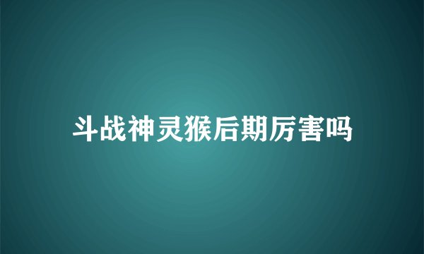 斗战神灵猴后期厉害吗