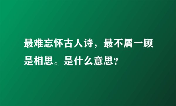 最难忘怀古人诗，最不屑一顾是相思。是什么意思？