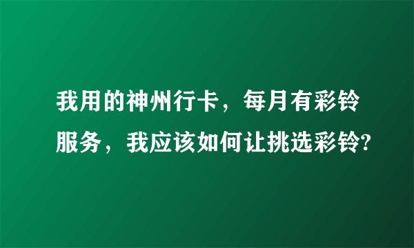 我用的神州行卡，每月有彩铃服务，我应该如何让挑选彩铃?