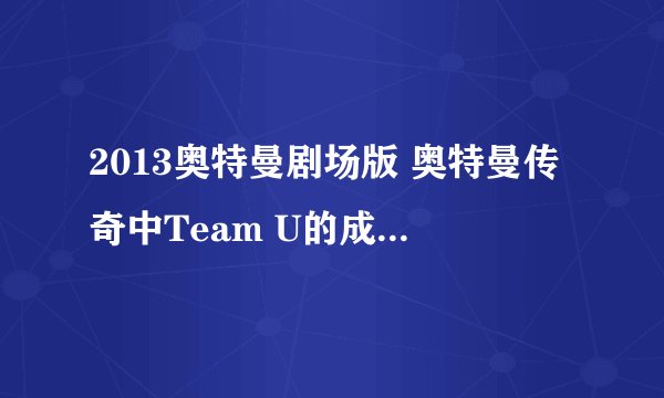 2013奥特曼剧场版 奥特曼传奇中Team U的成员以及她们在剧中的身份。