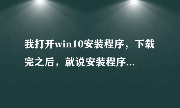 我打开win10安装程序，下载完之后，就说安装程序无法正常启动，请尝试重新启动电脑，怎么解决？