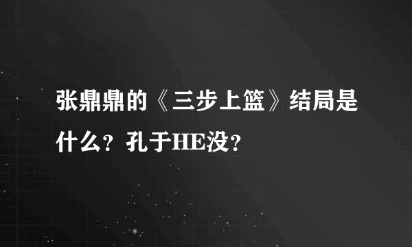 张鼎鼎的《三步上篮》结局是什么？孔于HE没？