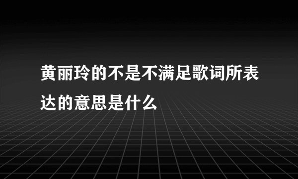 黄丽玲的不是不满足歌词所表达的意思是什么