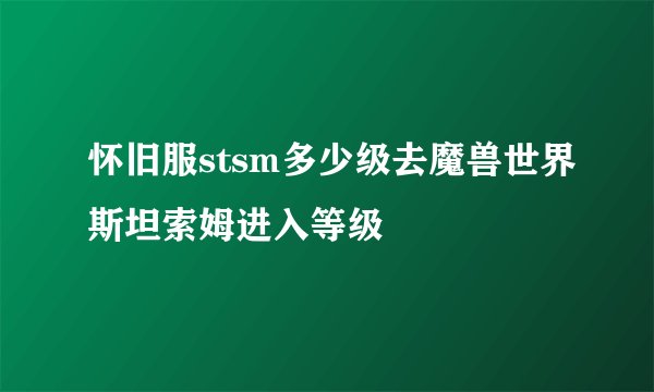 怀旧服stsm多少级去魔兽世界斯坦索姆进入等级