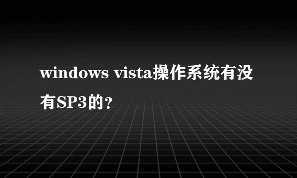 windows vista操作系统有没有SP3的？