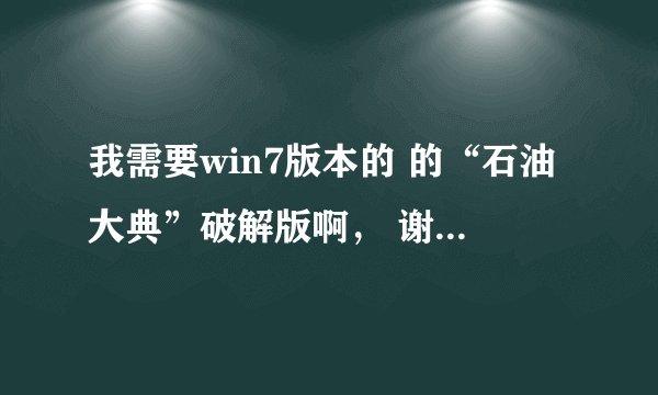 我需要win7版本的 的“石油大典”破解版啊， 谢谢你了啊啊 3020085208扣扣邮