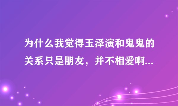 为什么我觉得玉泽演和鬼鬼的关系只是朋友，并不相爱啊？你们觉得呢？尼坤下集就要出现了，我不能淡定了^^