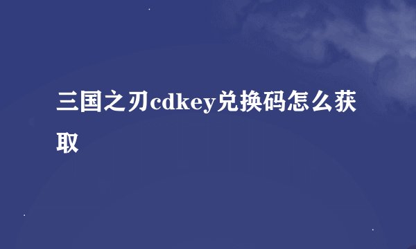 三国之刃cdkey兑换码怎么获取