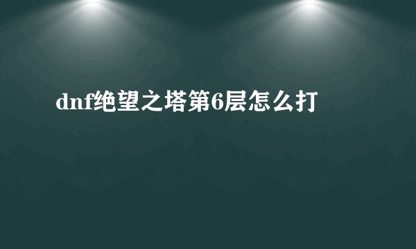 dnf绝望之塔第6层怎么打