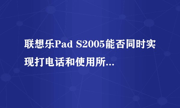 联想乐Pad S2005能否同时实现打电话和使用所有平板电脑功能？