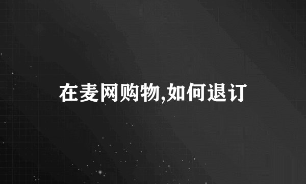 在麦网购物,如何退订