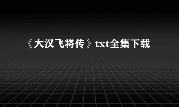 《大汉飞将传》txt全集下载
