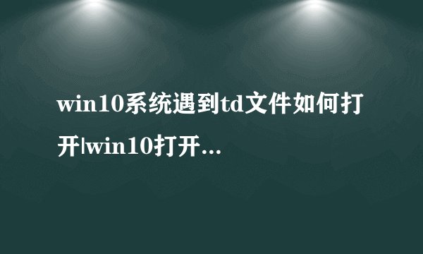 win10系统遇到td文件如何打开|win10打开td文件的详细步骤