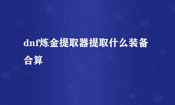 dnf炼金提取器提取什么装备合算
