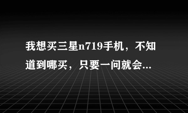 我想买三星n719手机，不知道到哪买，只要一问就会被删？是怎么回事？