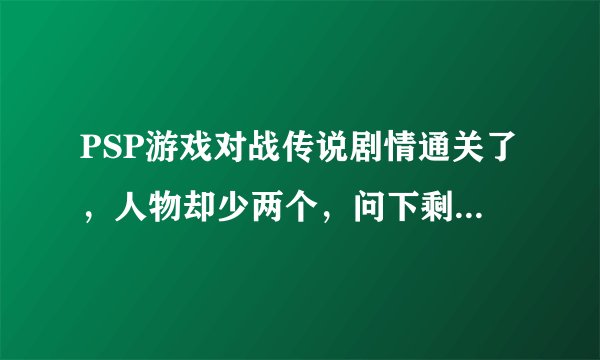 PSP游戏对战传说剧情通关了，人物却少两个，问下剩下的两个怎么打出来