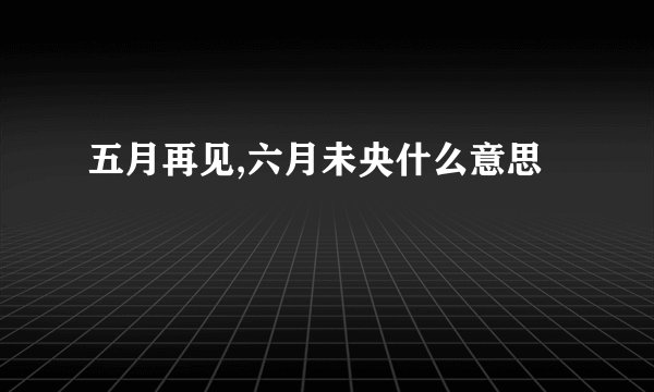 五月再见,六月未央什么意思