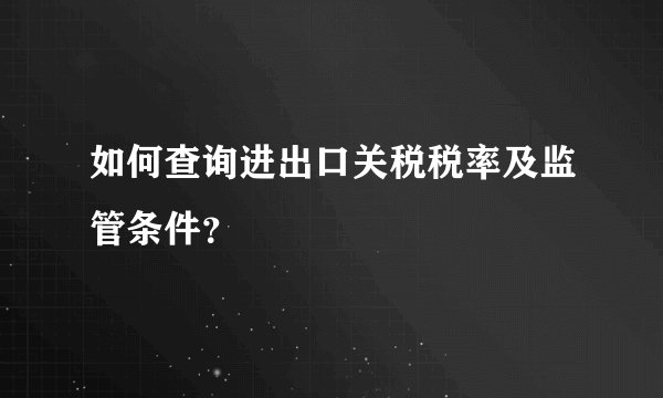 如何查询进出口关税税率及监管条件？
