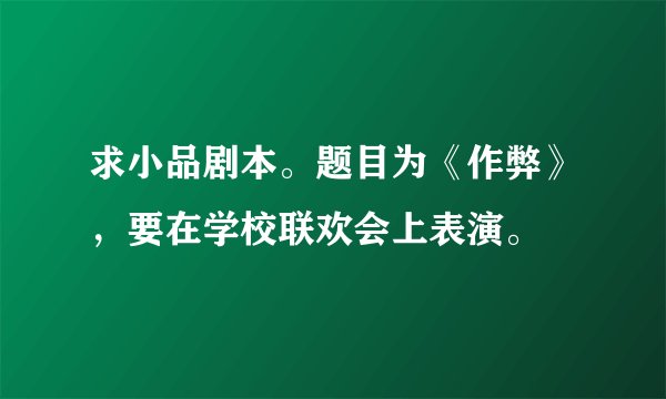 求小品剧本。题目为《作弊》，要在学校联欢会上表演。