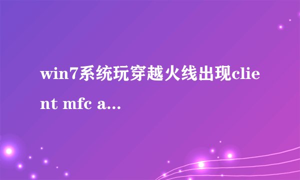 win7系统玩穿越火线出现client mfc application未响应的解决方法