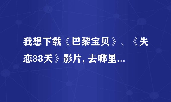 我想下载《巴黎宝贝》、《失恋33天》影片, 去哪里下载? 没时间用电脑看,