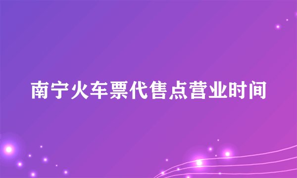 南宁火车票代售点营业时间