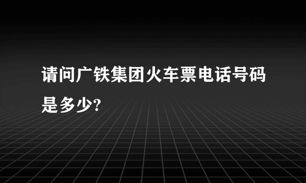 请问广铁集团火车票电话号码是多少?