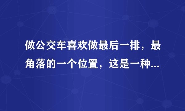 做公交车喜欢做最后一排，最角落的一个位置，这是一种什么样的心理状态？