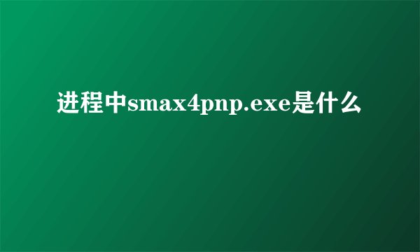 进程中smax4pnp.exe是什么