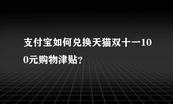 支付宝如何兑换天猫双十一100元购物津贴？